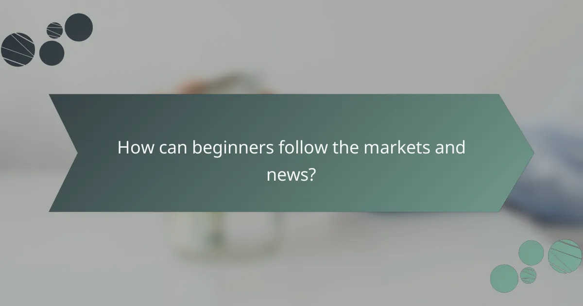 How can beginners follow the markets and news?